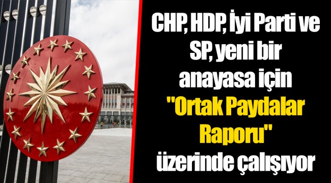 CHP, HDP, İyi Parti ve SP, yeni bir anayasa için "Ortak Paydalar Raporu" üzerinde çalışıyor