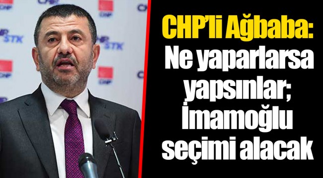 CHP’li Ağbaba: Ne yaparlarsa yapsınlar; İmamoğlu seçimi alacak