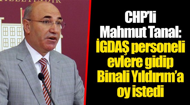 CHP’li Mahmut Tanal: İGDAŞ personeli evlere gidip Binali Yıldırım’a oy istedi