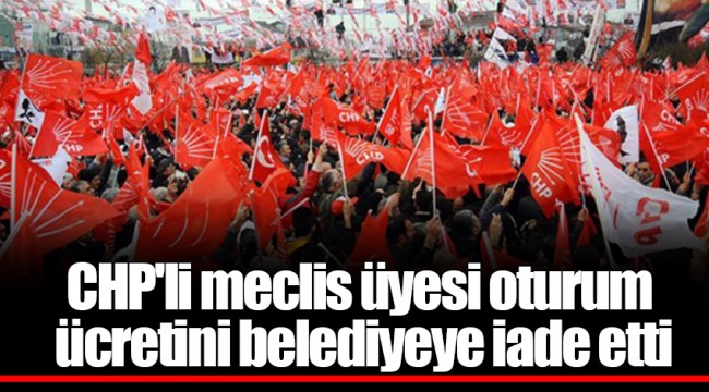CHP'li meclis üyesi oturum ücretini belediyeye iade etti