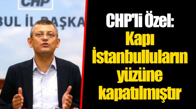 CHP'li Özel: Kapı İstanbulluların yüzüne kapatılmıştır