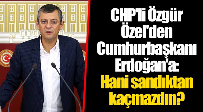 CHP'li Özgür Özel'den Cumhurbaşkanı Erdoğan'a: Hani sandıktan kaçmazdın?