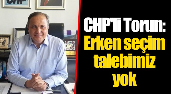 CHP'li Torun: Erken seçim talebimiz yok