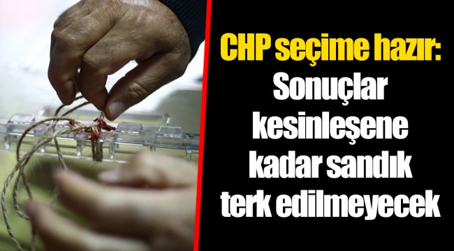 CHP seçime hazır: Sonuçlar kesinleşene kadar sandık terk edilmeyecek