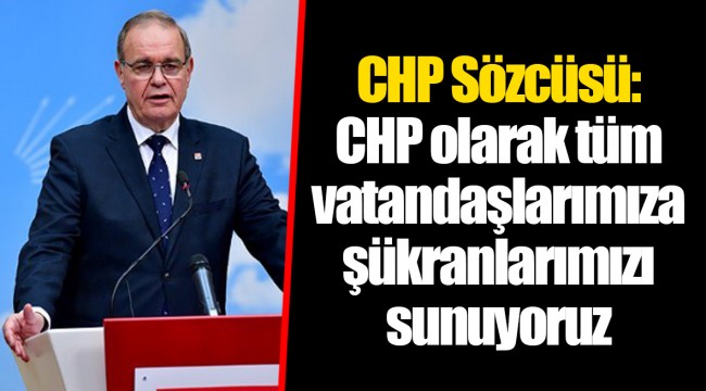 CHP Sözcüsü: CHP olarak tüm vatandaşlarımıza şükranlarımızı sunuyoruz