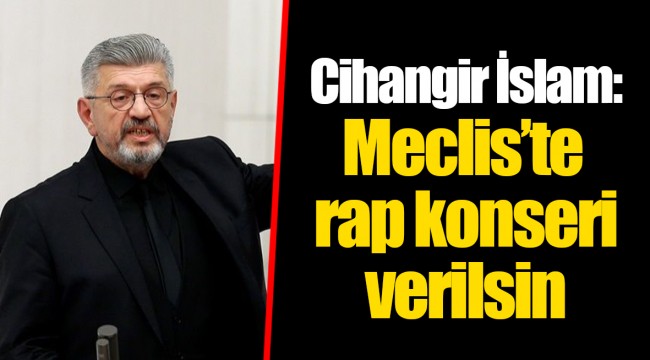 Cihangir İslam: Meclis’te rap konseri verilsin