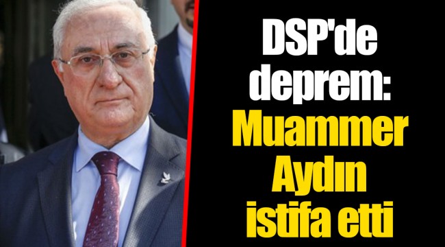 DSP'de deprem: Muammer Aydın istifa etti