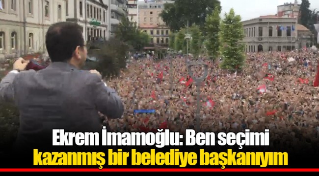 Ekrem İmamoğlu: Ben seçimi kazanmış bir belediye başkanıyım