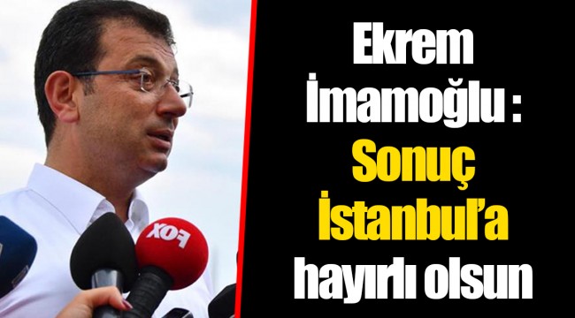 Ekrem İmamoğlu : Sonuç İstanbul'a hayırlı olsun