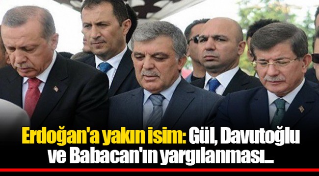 Erdoğan'a yakın isim: Gül, Davutoğlu ve Babacan'ın yargılanması...