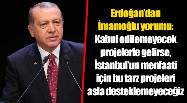 Erdoğan'dan İmamoğlu yorumu: Kabul edilemeyecek projelerle gelirse, İstanbul'un menfaati için bu tarz projeleri asla desteklemeyeceğiz