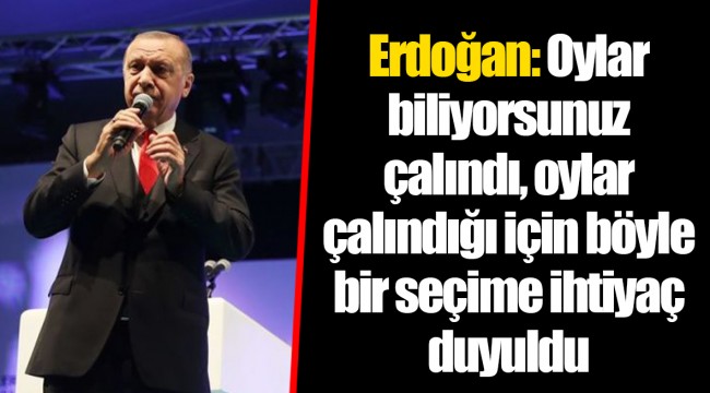 Erdoğan: Oylar biliyorsunuz çalındı, oylar çalındığı için böyle bir seçime ihtiyaç duyuldu