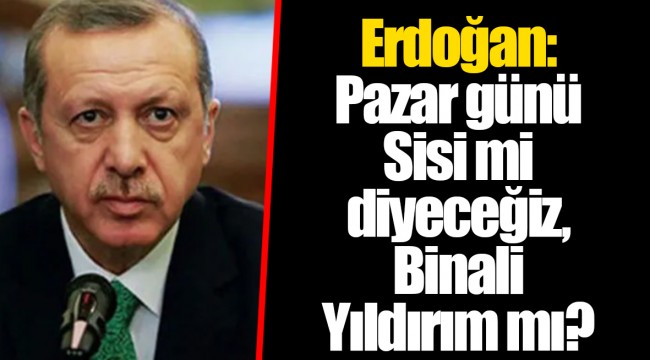 Erdoğan: Pazar günü Sisi mi diyeceğiz, Binali Yıldırım mı?