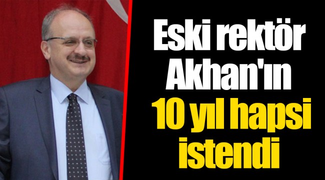 Eski rektör Akhan'ın 10 yıl hapsi istendi