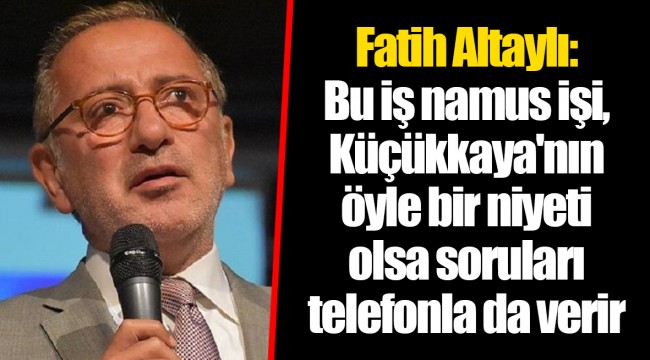 Fatih Altaylı: Bu iş namus işi, Küçükkaya'nın öyle bir niyeti olsa soruları telefonla da verir