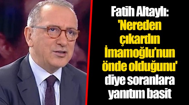 Fatih Altaylı: 'Nereden çıkardın İmamoğlu’nun önde olduğunu' diye soranlara yanıtım basit