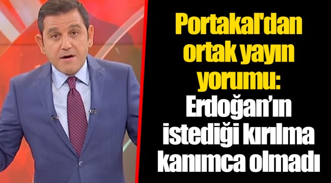 Fatih Portakal'dan ortak yayın yorumu: Erdoğan’ın istediği kırılma kanımca olmadı
