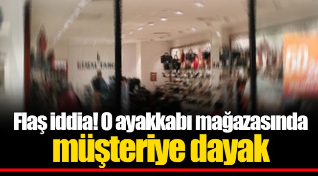 Flaş iddia! O ayakkabı mağazasında müşteriye dayak
