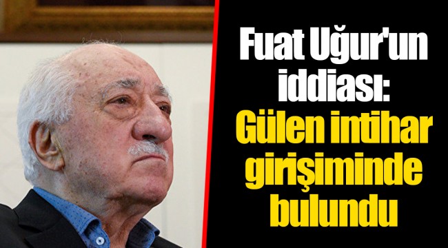 Fuat Uğur'un iddiası: Gülen intihar girişiminde bulundu