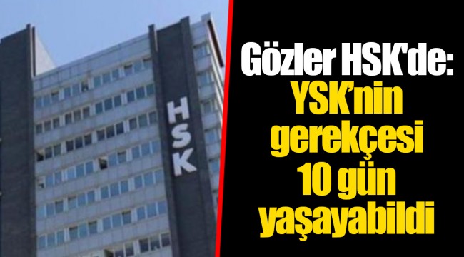 Gözler HSK'de: YSK’nin gerekçesi 10 gün yaşayabildi