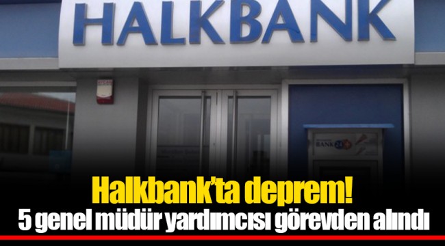 Halkbank’ta deprem! 5 genel müdür yardımcısı görevden alındı