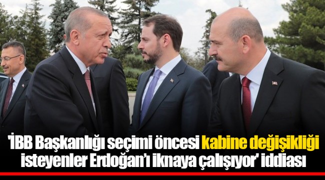 'İBB Başkanlığı seçimi öncesi kabine değişikliği isteyenler Erdoğan’ı iknaya çalışıyor' iddiası