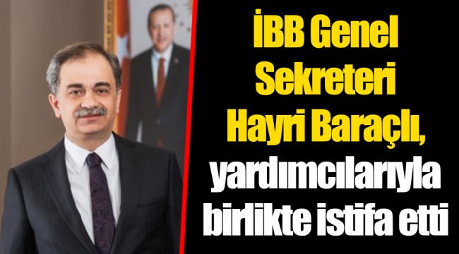 İBB Genel Sekreteri Hayri Baraçlı, yardımcılarıyla birlikte istifa etti