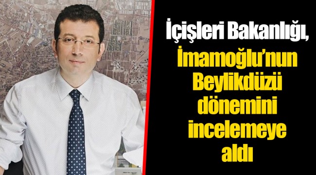 İçişleri Bakanlığı, İmamoğlu’nun Beylikdüzü dönemini incelemeye aldı