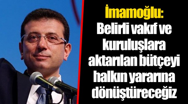 İmamoğlu: Belirli vakıf ve kuruluşlara aktarılan bütçeyi halkın yararına dönüştüreceğiz