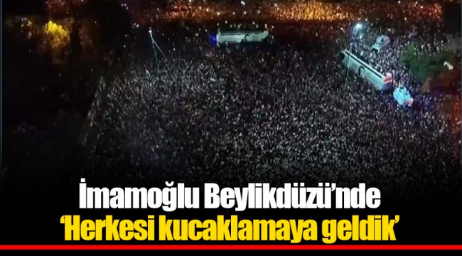 İmamoğlu Beylikdüzü'nde, 'Herkesi kucaklamaya geldik'