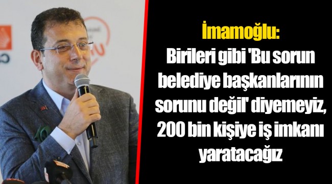 İmamoğlu: Birileri gibi 'Bu sorun belediye başkanlarının sorunu değil' diyemeyiz, 200 bin kişiye iş imkanı yaratacağız