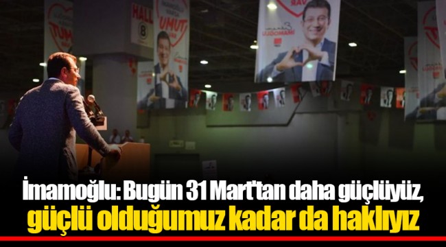 İmamoğlu: Bugün 31 Mart'tan daha güçlüyüz, güçlü olduğumuz kadar da haklıyız