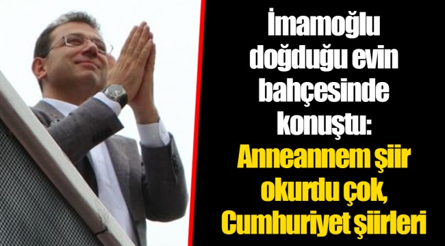 İmamoğlu doğduğu evin bahçesinde konuştu: Anneannem şiir okurdu çok, Cumhuriyet şiirleri