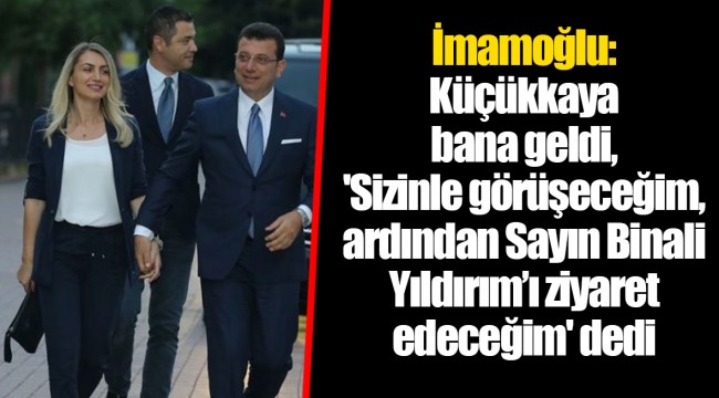 İmamoğlu: Küçükkaya bana geldi, 'Sizinle görüşeceğim, ardından Sayın Binali Yıldırım’ı ziyaret edeceğim' dedi