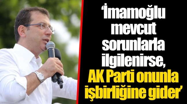 ‘İmamoğlu mevcut sorunlarla ilgilenirse, AK Parti onunla işbirliğine gider’