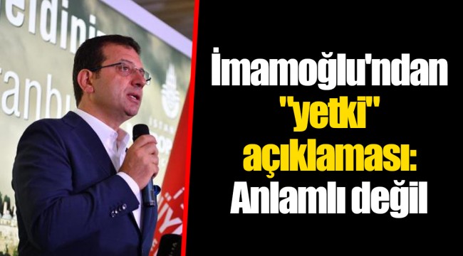 İmamoğlu'ndan "yetki" açıklaması: Anlamlı değil