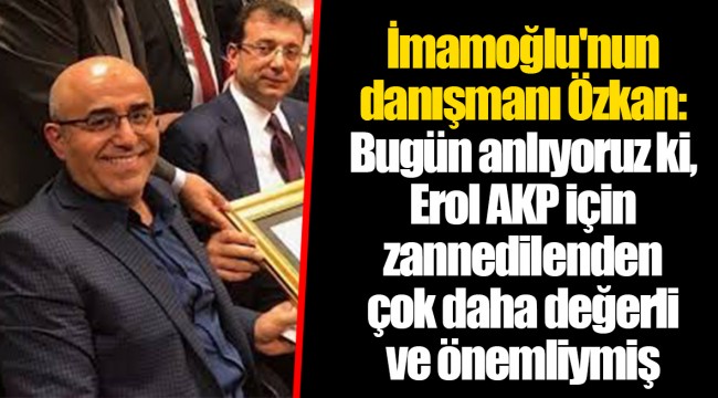 İmamoğlu'nun danışmanı Özkan: Bugün anlıyoruz ki, Erol AKP için zannedilenden çok daha değerli ve önemliymiş
