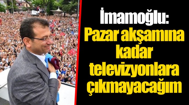İmamoğlu: Pazar akşamına kadar televizyonlara çıkmayacağım
