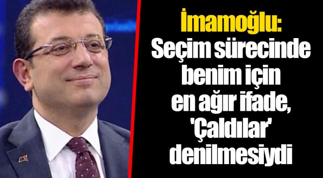 İmamoğlu: Seçim sürecinde benim için en ağır ifade, 'Çaldılar' denilmesiydi
