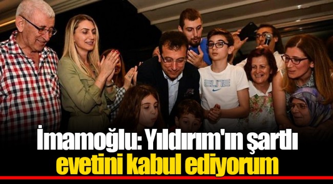 İmamoğlu: Yıldırım'ın şartlı evetini kabul ediyorum