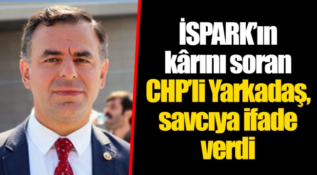 İSPARK’ın kârını soran CHP’li Yarkadaş, savcıya ifade verdi