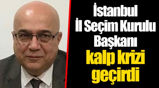 İstanbul İl Seçim Kurulu Başkanı kalp krizi geçirdi