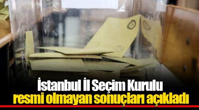 İstanbul İl Seçim Kurulu resmi olmayan sonuçları açıkladı