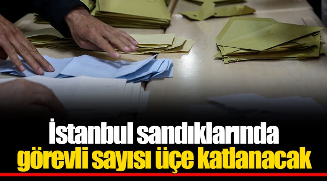 İstanbul sandıklarında görevli sayısı üçe katlanacak