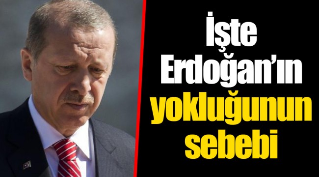 İşte Erdoğan’ın yokluğunun sebebi