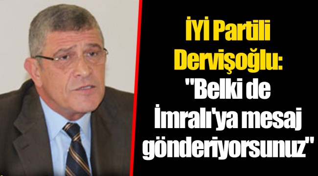İYİ Partili Dervişoğlu: "Belki de İmralı'ya mesaj gönderiyorsunuz"