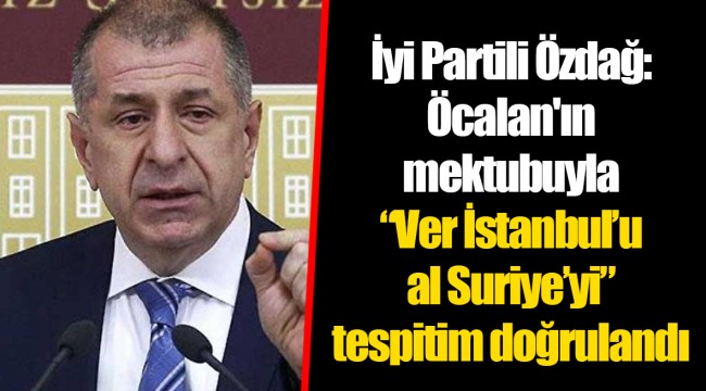 İyi Partili Özdağ: Öcalan'ın mektubuyla “Ver İstanbul’u al Suriye’yi” tespitim doğrulandı