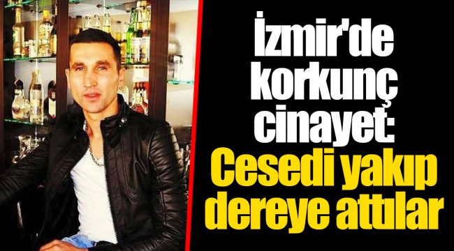 İzmir'de korkunç cinayet: Cesedi yakıp dereye attılar