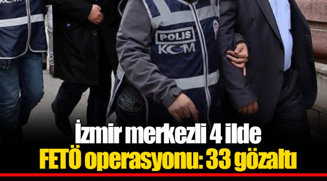İzmir merkezli 4 ilde FETÖ operasyonu: 33 gözaltı