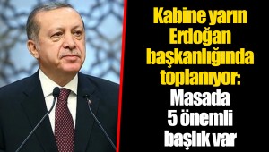 Kabine yarın Erdoğan başkanlığında toplanıyor: Masada 5 önemli başlık var